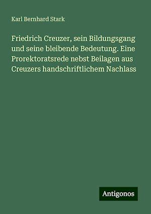 Friedrich Creuzer, sein Bildungsgang und seine bleibende Bedeutung. Eine Prorektoratsrede nebst Beilagen aus Creuzers handschriftlichem Nachlass