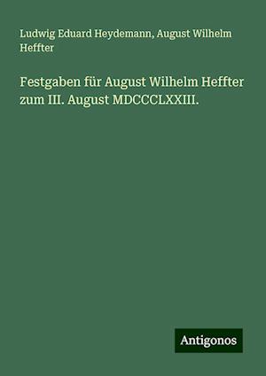 Festgaben für August Wilhelm Heffter zum III. August MDCCCLXXIII.