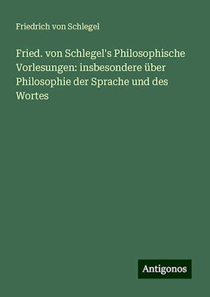 Fried. von Schlegel's Philosophische Vorlesungen: insbesondere über Philosophie der Sprache und des Wortes