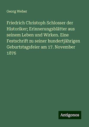 Friedrich Christoph Schlosser der Historiker; Erinnerungsblätter aus seinem Leben und Wirken. Eine Festschrift zu seiner hundertjährigen Geburtstagsfeier am 17. November 1876