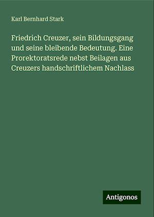 Friedrich Creuzer, sein Bildungsgang und seine bleibende Bedeutung. Eine Prorektoratsrede nebst Beilagen aus Creuzers handschriftlichem Nachlass