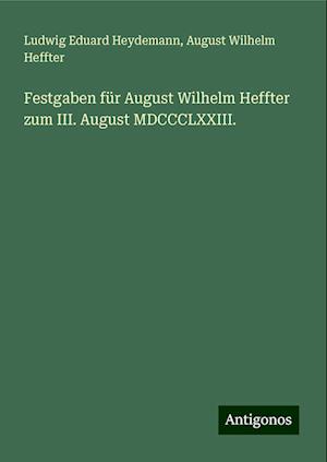 Festgaben für August Wilhelm Heffter zum III. August MDCCCLXXIII.