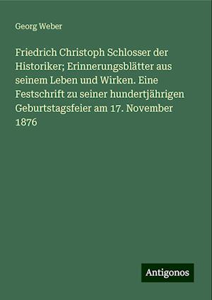 Friedrich Christoph Schlosser der Historiker; Erinnerungsblätter aus seinem Leben und Wirken. Eine Festschrift zu seiner hundertjährigen Geburtstagsfeier am 17. November 1876