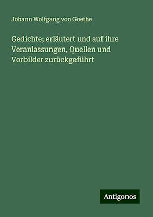 Gedichte; erläutert und auf ihre Veranlassungen, Quellen und Vorbilder zurückgeführt