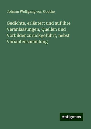 Gedichte, erläutert und auf ihre Veranlassungen, Quellen und Vorbilder zurückgeführt, nebst Variantensammlung