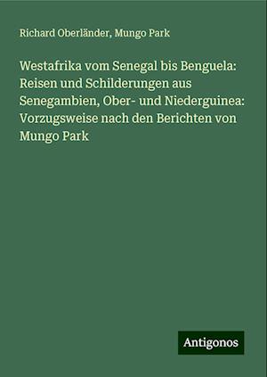 Westafrika vom Senegal bis Benguela: Reisen und Schilderungen aus Senegambien, Ober- und Niederguinea: Vorzugsweise nach den Berichten von Mungo Park