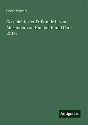 Geschichte der Erdkunde bis auf Alexander von Humboldt und Carl Ritter