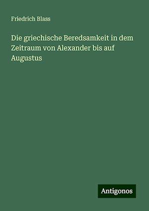 Die griechische Beredsamkeit in dem Zeitraum von Alexander bis auf Augustus