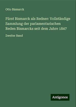 Fürst Bismarck als Redner: Vollständige Sammlung der parlamentarischen Reden Bismarcks seit dem Jahre 1847