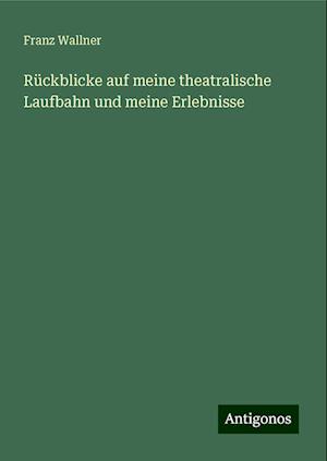 Rückblicke auf meine theatralische Laufbahn und meine Erlebnisse