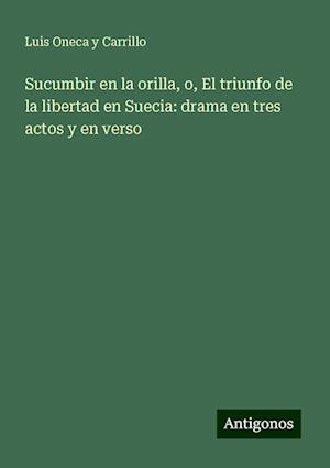 Sucumbir en la orilla, o, El triunfo de la libertad en Suecia: drama en tres actos y en verso