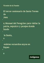 El tercer centenario de Santa Teresa de Jesu¿s; Manual del Peregrino para visitar la patria, sepulcro y parajes donde fundo¿ la Santa, o¿ existen recuerdos suyos en Espan¿a