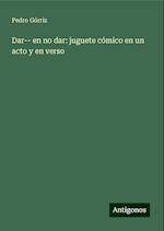 Dar-- en no dar: juguete cómico en un acto y en verso