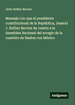 Mensaje con que el presidente constitucional de la República, Jeneral J. Rufino Barrios da cuenta a la Asamblea Nacional del arreglo de la cuestión de límites con México