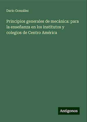 Principios generales de mecánica: para la enseñanza en los institutos y colegios de Centro América