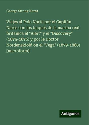 Viajes al Polo Norte por el Capitán Nares con los buques de la marina real britanica el "Alert" y el "Discovery" (1875-1876) y por le Doctor Nordenskiold on el "Vega" (1879-1880) [microform]