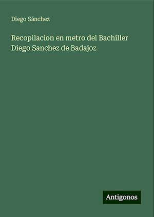 Recopilacion en metro del Bachiller Diego Sanchez de Badajoz