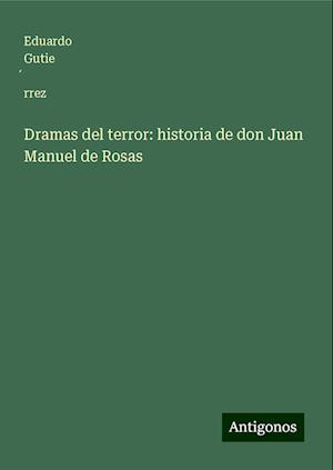 Dramas del terror: historia de don Juan Manuel de Rosas