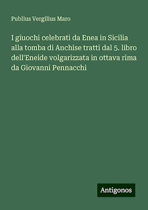 I giuochi celebrati da Enea in Sicilia alla tomba di Anchise tratti dal 5. libro dell'Eneide volgarizzata in ottava rima da Giovanni Pennacchi