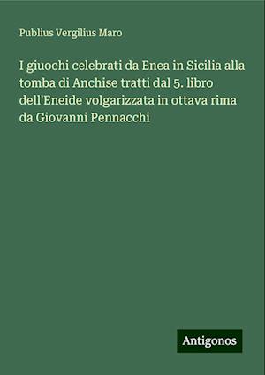 I giuochi celebrati da Enea in Sicilia alla tomba di Anchise tratti dal 5. libro dell'Eneide volgarizzata in ottava rima da Giovanni Pennacchi