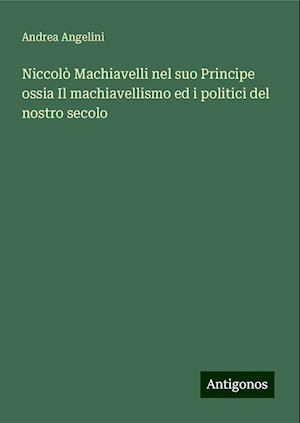 Niccolò Machiavelli nel suo Principe ossia Il machiavellismo ed i politici del nostro secolo