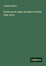 Études sur le règne de Robert le Pieux (996-1031)