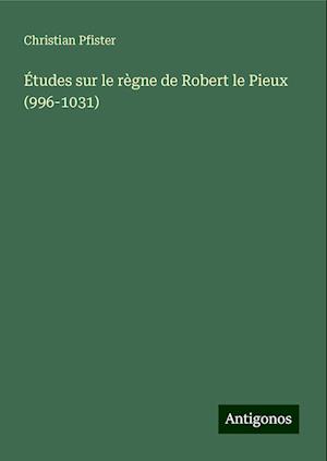 Études sur le règne de Robert le Pieux (996-1031)