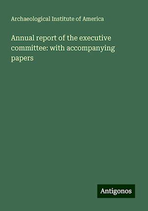 Annual report of the executive committee: with accompanying papers