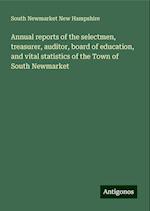 Annual reports of the selectmen, treasurer, auditor, board of education, and vital statistics of the Town of South Newmarket