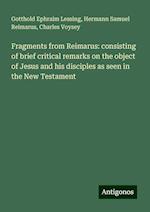 Fragments from Reimarus: consisting of brief critical remarks on the object of Jesus and his disciples as seen in the New Testament