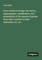 Ferns: British & foreign: the history, organography, classification, and enumeration of the species of garden ferns with a treatise on their cultivation, etc. etc.