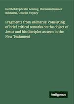 Fragments from Reimarus: consisting of brief critical remarks on the object of Jesus and his disciples as seen in the New Testament