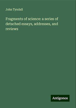 Fragments of science: a series of detached essays, addresses, and reviews