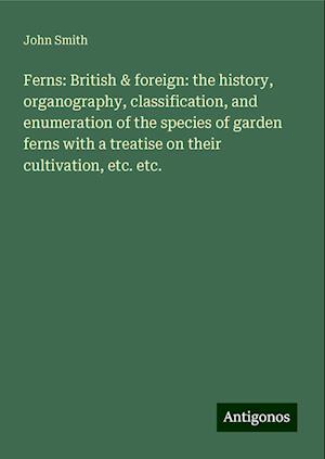 Ferns: British & foreign: the history, organography, classification, and enumeration of the species of garden ferns with a treatise on their cultivation, etc. etc.