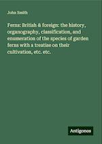 Ferns: British & foreign: the history, organography, classification, and enumeration of the species of garden ferns with a treatise on their cultivation, etc. etc.