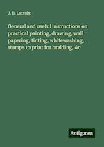 General and useful instructions on practical painting, drawing, wall papering, tinting, whitewashing, stamps to print for braiding, &c