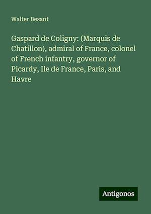 Gaspard de Coligny: (Marquis de Chatillon), admiral of France, colonel of French infantry, governor of Picardy, Ile de France, Paris, and Havre