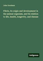 Fibrin, its origin and development in the animal organism, and its relation to life, health, longevity, and disease