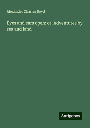 Eyes and ears open: or, Adventures by sea and land