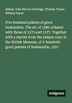 Five hundred pointes of good husbandrie. The ed. of 1580 collated with those of 1573 and 1577. Together with a reprint from the unique copy in the British Museum, of A hundreth good pointes of husbandrie, 1557