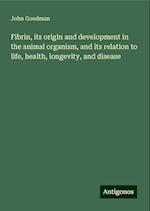 Fibrin, its origin and development in the animal organism, and its relation to life, health, longevity, and disease