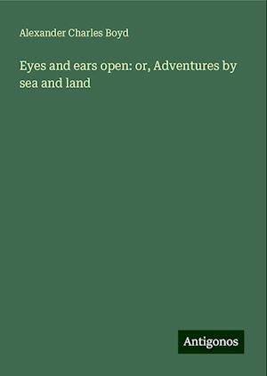 Eyes and ears open: or, Adventures by sea and land