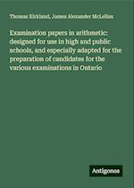 Examination papers in arithmetic: designed for use in high and public schools, and especially adapted for the preparation of candidates for the various examinations in Ontario