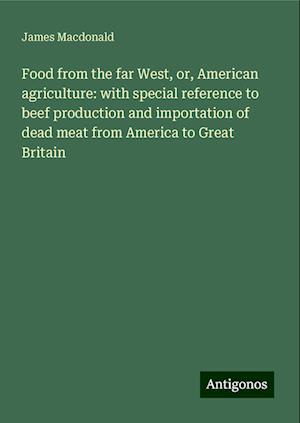 Food from the far West, or, American agriculture: with special reference to beef production and importation of dead meat from America to Great Britain