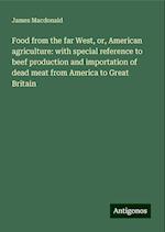 Food from the far West, or, American agriculture: with special reference to beef production and importation of dead meat from America to Great Britain