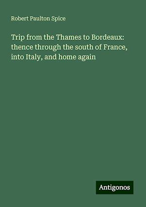 Trip from the Thames to Bordeaux: thence through the south of France, into Italy, and home again