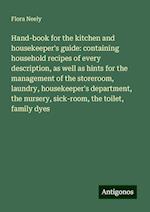 Hand-book for the kitchen and housekeeper's guide: containing household recipes of every description, as well as hints for the management of the storeroom, laundry, housekeeper's department, the nursery, sick-room, the toilet, family dyes