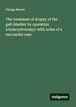 The treatment of dropsy of the gall-bladder by operation (cholecystotomy): with notes of a successful case