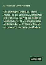 The theological works of Thomas Paine: The age of reason, Examination of prophecies, Reply to the Bishop of Llandaff, Letter to Mr. Erskine, Essay on dreams, Letter to Camille Jordon, and several other essays and lectures