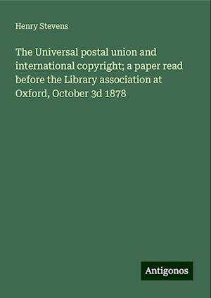 The Universal postal union and international copyright; a paper read before the Library association at Oxford, October 3d 1878